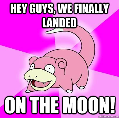 hey guys, we finally landed on the moon!  Slowpoke