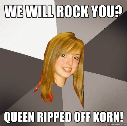 We will rock you? Queen ripped off korn! - We will rock you? Queen ripped off korn!  Musically Oblivious 8th Grader