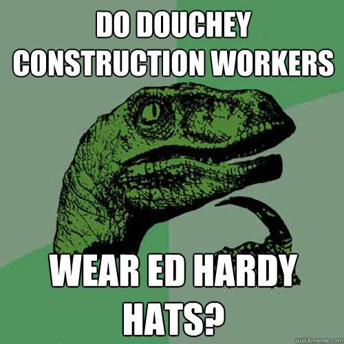 Do douchey construction workers wear Ed Hardy Hats? - Do douchey construction workers wear Ed Hardy Hats?  Philosoraptor