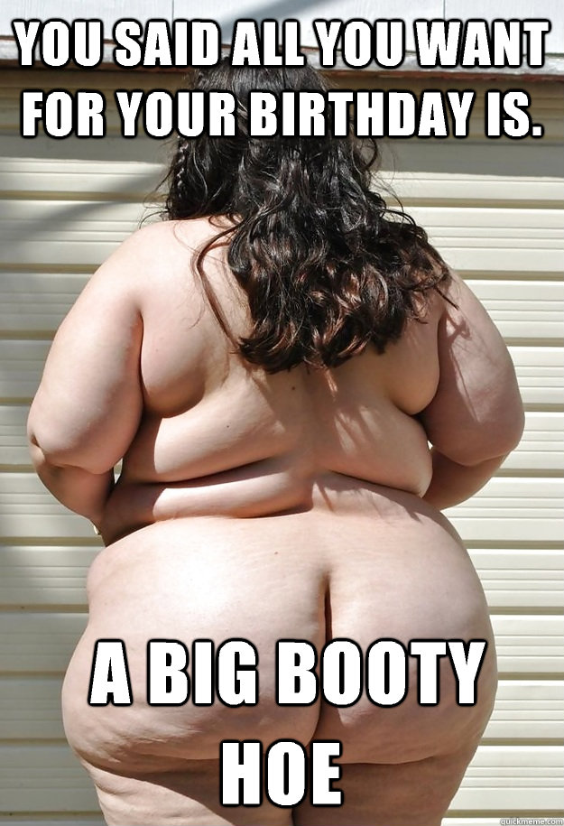 You said all you want for your birthday is.  A Big booty hoe  big booty