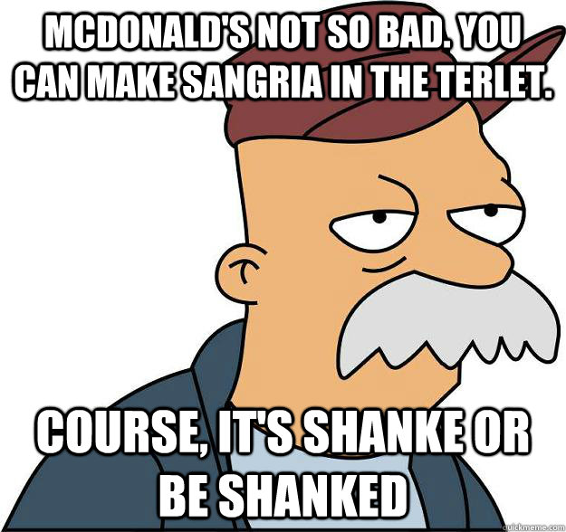 McDonald's Not so bad. you can make sangria in the terlet. course, it's shanke or be shanked  