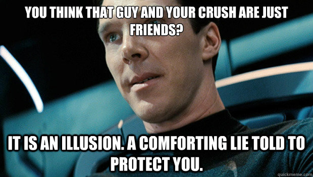 You think That guy and your crush are just friends? it is an illusion. a comforting lie told to protect you.  comforting lie Cumberbatch
