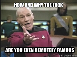 How and why the fuck ARE YOU EVEN REMOTELY FAMOUS  Annoyed Picard