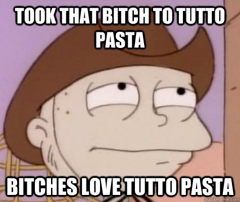 took that bitch to tutto pasta Bitches love tutto pasta  
