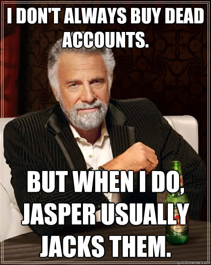 I don't always buy dead accounts. But when I do, Jasper usually jacks them.  The Most Interesting Man In The World
