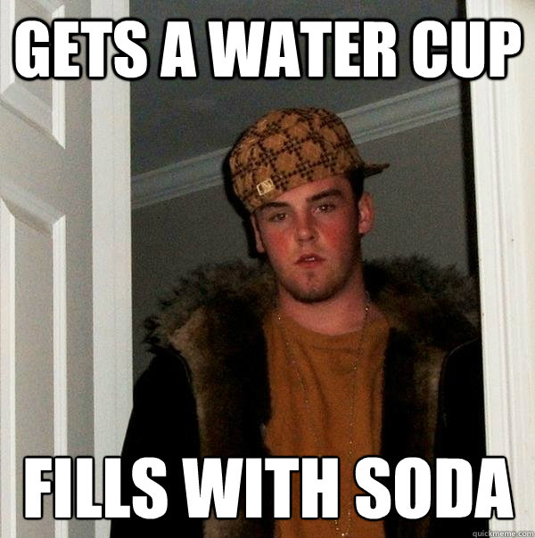gets a water cup fills with soda - gets a water cup fills with soda  Scumbag Steve