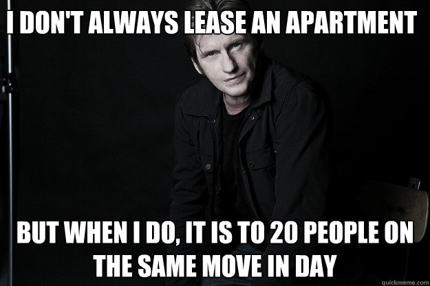 I don't always lease an apartment But when I do, it is to 20 people on the same move in day - I don't always lease an apartment But when I do, it is to 20 people on the same move in day  Michael Tammaro