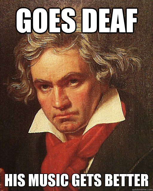 goes deaf His music gets better  Beethoven