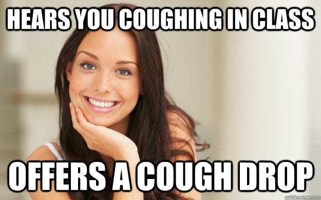 Hears you coughing in class Offers a cough drop  Good Girl Gina