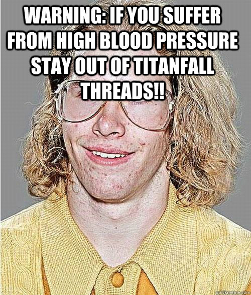 Warning: if you suffer from high blood pressure stay out of Titanfall threads!!   NeoGAF Asshole