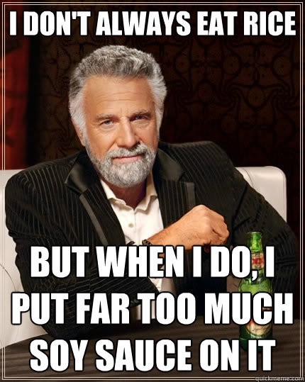 I don't always eat rice but when I do, I put far too much soy sauce on it  The Most Interesting Man In The World