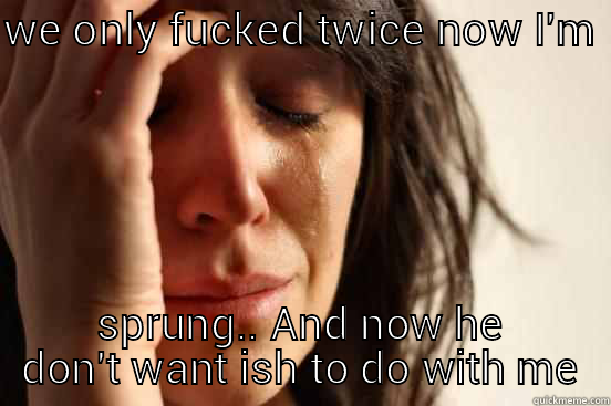 WE ONLY FUCKED TWICE NOW I'M  SPRUNG.. AND NOW HE DON'T WANT ISH TO DO WITH ME First World Problems
