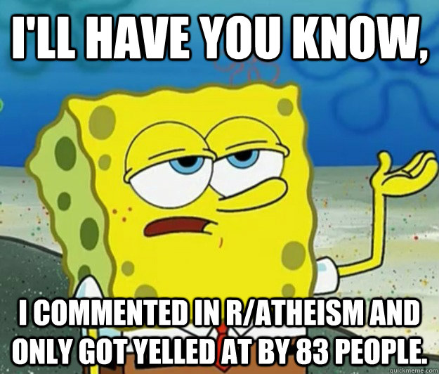 I'll have you know, I commented in r/atheism and only got yelled at by 83 people. - I'll have you know, I commented in r/atheism and only got yelled at by 83 people.  Tough Spongebob