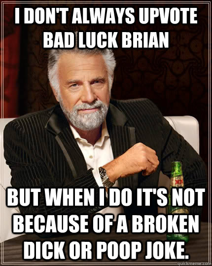I don't always upvote bad luck brian but when I do it's not because of a broken dick or poop joke.  The Most Interesting Man In The World