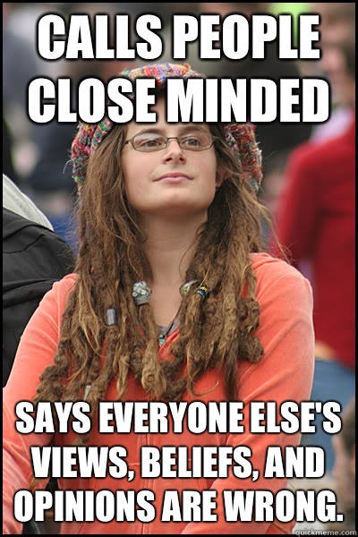 Calls people close minded Says everyone else's views, beliefs, and opinions are wrong. - Calls people close minded Says everyone else's views, beliefs, and opinions are wrong.  liberal college girl