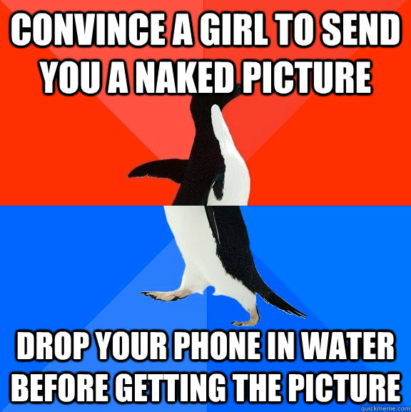 convince a girl to send you a naked picture drop your phone in water before getting the picture - convince a girl to send you a naked picture drop your phone in water before getting the picture  Socially Awesome Awkward Penguin
