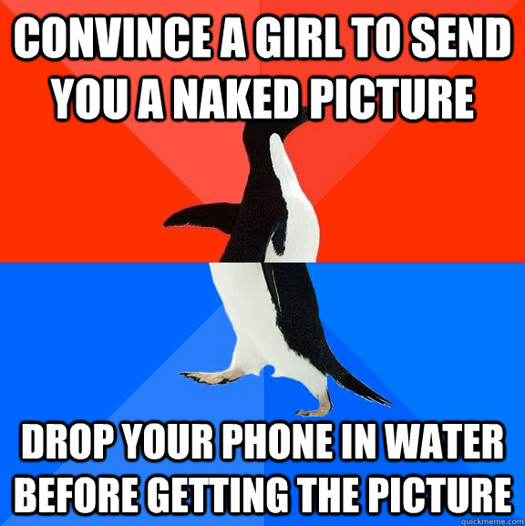 convince a girl to send you a naked picture drop your phone in water before getting the picture  Socially Awesome Awkward Penguin