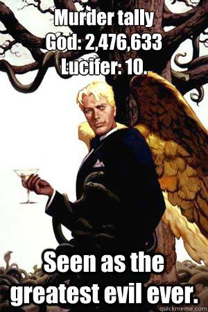 Murder tally
God: 2,476,633
Lucifer: 10. Seen as the greatest evil ever. - Murder tally
God: 2,476,633
Lucifer: 10. Seen as the greatest evil ever.  Good Guy Lucifer