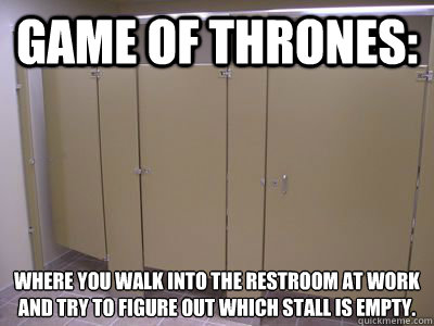 Game Of Thrones: Where you walk into the restroom at work and try to figure out which stall is empty.
 - Game Of Thrones: Where you walk into the restroom at work and try to figure out which stall is empty.
  Deadliner