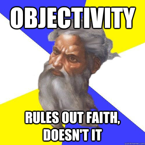 OBJECTIVITY rules out faith, doesn't it  Advice God