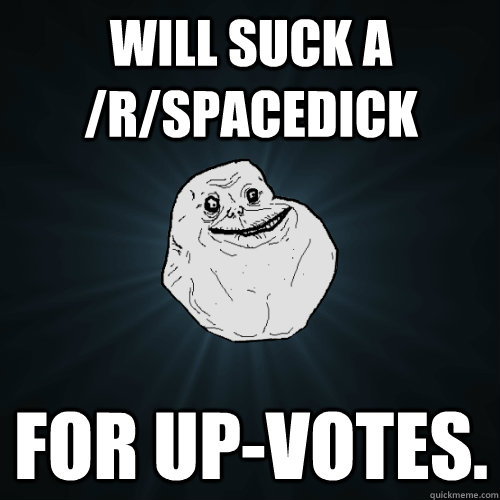 Will suck a /r/spacedick for up-votes.  Forever Alone