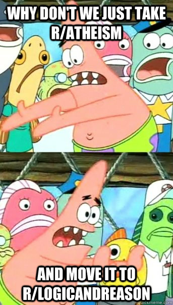 Why don't we just take r/atheism And move it to r/logicandreason  Push it somewhere else Patrick