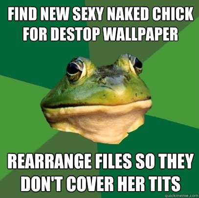Find new sexy naked chick for destop wallpaper Rearrange files so they don't cover her tits  Foul Bachelor Frog