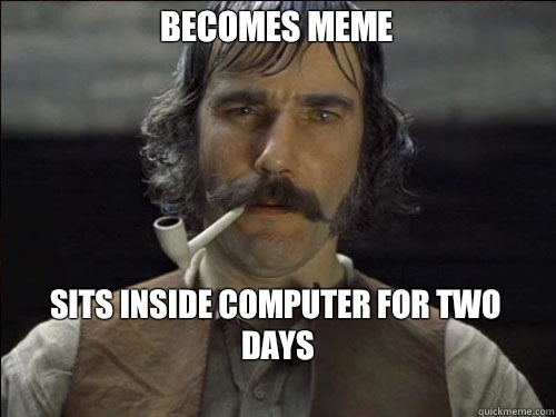 Becomes meme Sits inside computer for two days
  Overly committed Daniel Day Lewis