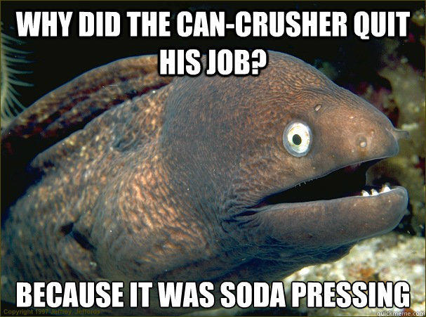 Why did the can-crusher quit his job? Because it was Soda Pressing  Bad Joke Eel