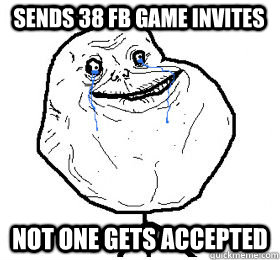 Sends 38 fb game invites Not one gets accepted  Always forever alone