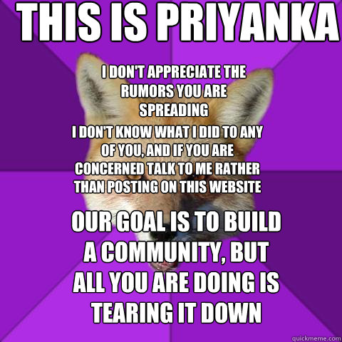 This is Priyanka  I don't appreciate the rumors you are spreading  I don't know what I did to any of you, and if you are concerned talk to me rather than posting on this website Our goal is to build a community, but all you are doing is tearing it down  - This is Priyanka  I don't appreciate the rumors you are spreading  I don't know what I did to any of you, and if you are concerned talk to me rather than posting on this website Our goal is to build a community, but all you are doing is tearing it down   Forensics Fox