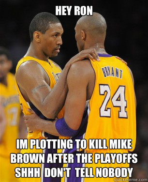 Hey Ron  Im plotting to Kill Mike brown after the playoffs Shhh  don't  tell Nobody  