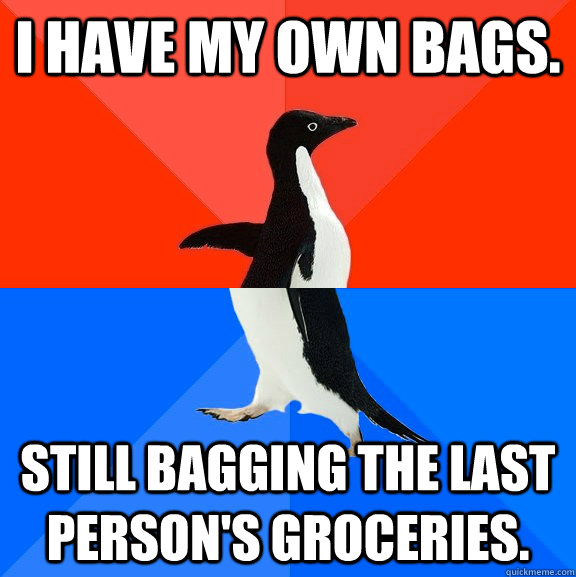 I have my own bags. Still bagging the last person's groceries.  Socially Awesome Awkward Penguin