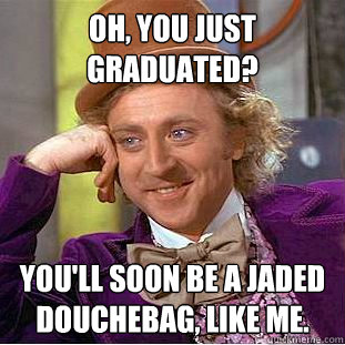 Oh, You just graduated? you'll soon be a jaded douchebag, like me.  Creepy Wonka