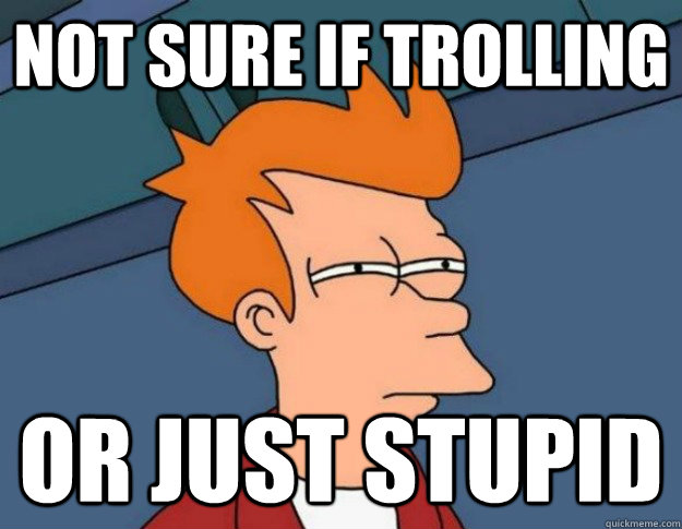 Not sure if trolling Or just stupid  NOT SURE IF IM HUNGRY or JUST BORED