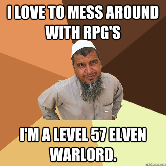i love to mess around with RPG's i'm a level 57 Elven warlord.  Ordinary Muslim Man