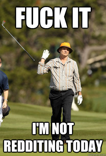 fuck it I'm not redditing today  fuck it bill murray