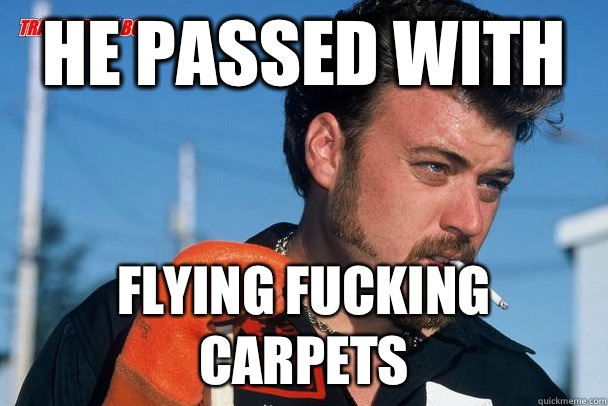 He passed with Flying fucking carpets  