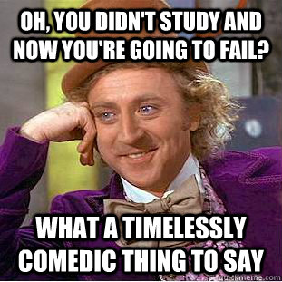 Oh, you didn't study and now you're going to fail? What a timelessly comedic thing to say  Condescending Wonka