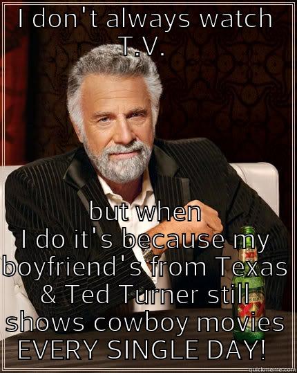 I DON'T ALWAYS WATCH T.V.  BUT WHEN I DO IT'S BECAUSE MY BOYFRIEND'S FROM TEXAS & TED TURNER STILL SHOWS COWBOY MOVIES EVERY SINGLE DAY!  The Most Interesting Man In The World