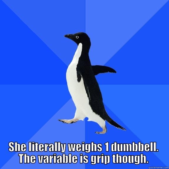 for the record penguin -  SHE LITERALLY WEIGHS 1 DUMBBELL. THE VARIABLE IS GRIP THOUGH. Socially Awkward Penguin