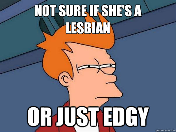 Not sure if she's a 
lesbian or just edgy  - Not sure if she's a 
lesbian or just edgy   Futurama Fry