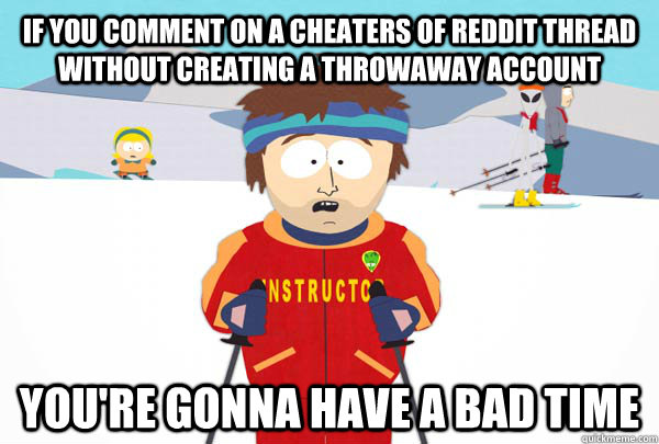 If you comment on a cheaters of reddit thread without creating a throwaway account You're gonna have a bad time  Super Cool Ski Instructor