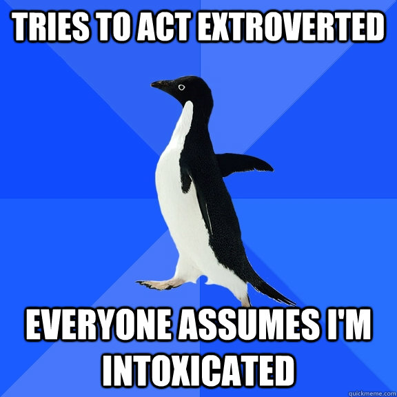 Tries to act extroverted Everyone assumes I'm intoxicated  Socially Awkward Penguin