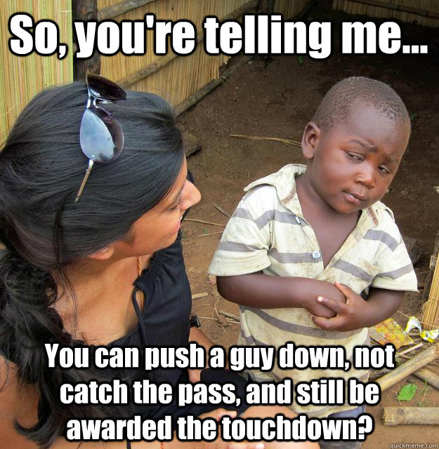 So, you're telling me... You can push a guy down, not catch the pass, and still be awarded the touchdown?  3rd World Skeptical Child