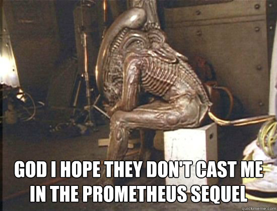  God I hope they don't cast me in the prometheus sequel  