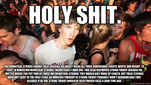 Holy shit. Mathematical strings cannot exist because an object needs all three dimensions, length, width, and height, to exist. In which mathematical strings theoretically have one. This also disproves string theory because no matter where you put two of   Sudden Clarity Clarence