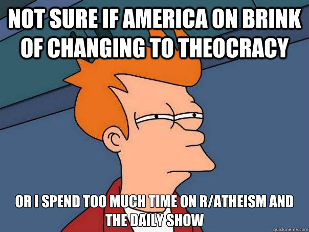 not sure if america on brink of changing to theocracy or I spend too much time on r/atheism and the daily show - not sure if america on brink of changing to theocracy or I spend too much time on r/atheism and the daily show  Futurama Fry