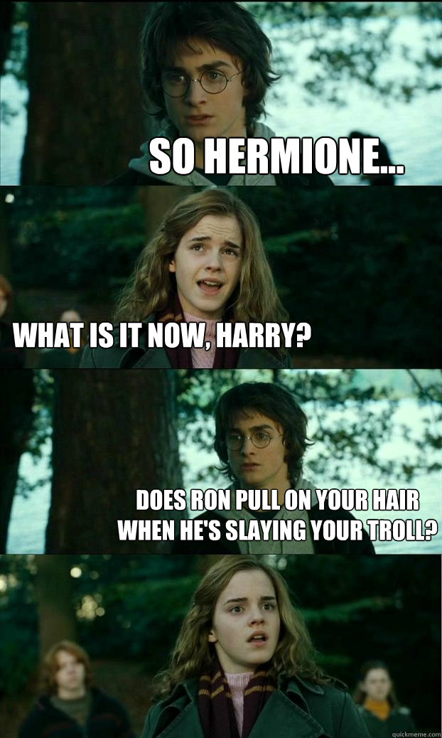 So Hermione... What is it now, Harry? Does Ron pull on your hair when he's slaying your troll? - So Hermione... What is it now, Harry? Does Ron pull on your hair when he's slaying your troll?  Horny Harry
