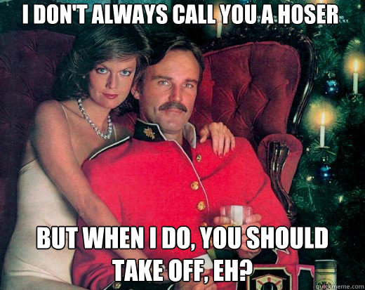 I don't always call you a hoser but when I do, you should take off, eh?  The Smooth Canadian